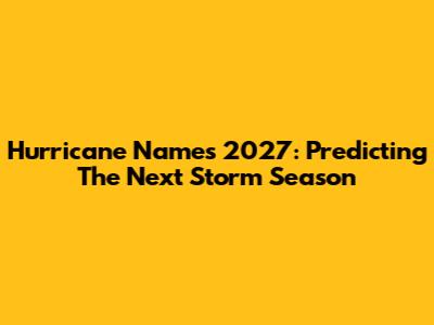 Hurricane Names 2027: Predicting The Next Storm Season