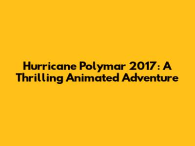 Hurricane Polymar 2017: A Thrilling Animated Adventure