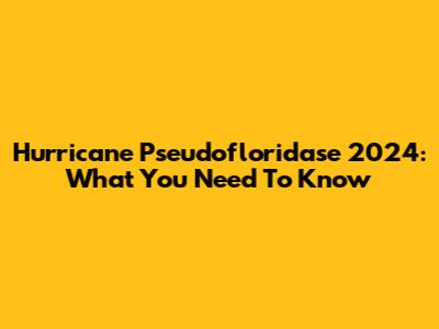 Hurricane Pseudofloridase 2024: What You Need To Know