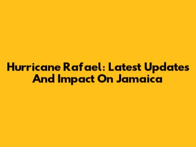 Hurricane Rafael: Latest Updates And Impact On Jamaica