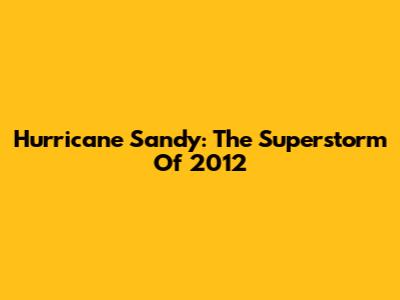 Hurricane Sandy: The Superstorm Of 2012