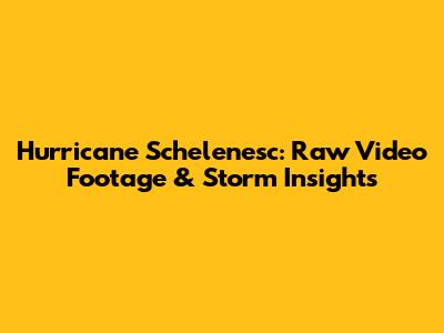 Hurricane Schelenesc: Raw Video Footage & Storm Insights