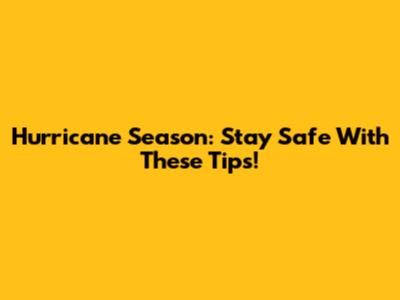 Hurricane Season: Stay Safe With These Tips!