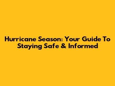 Hurricane Season: Your Guide To Staying Safe & Informed