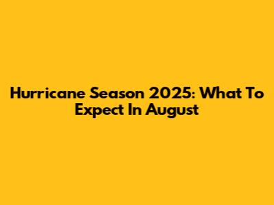 Hurricane Season 2025: What To Expect In August