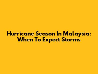 Hurricane Season In Malaysia: When To Expect Storms