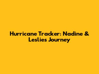 Hurricane Tracker: Nadine & Leslie's Journey