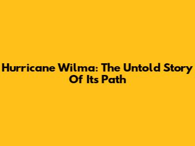 Hurricane Wilma: The Untold Story Of Its Path