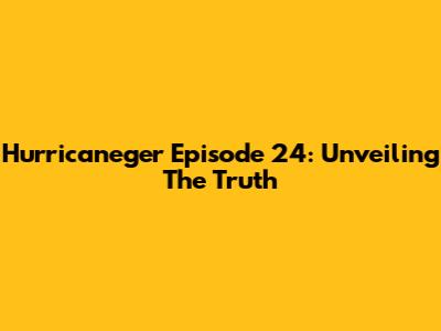 Hurricaneger Episode 24: Unveiling The Truth