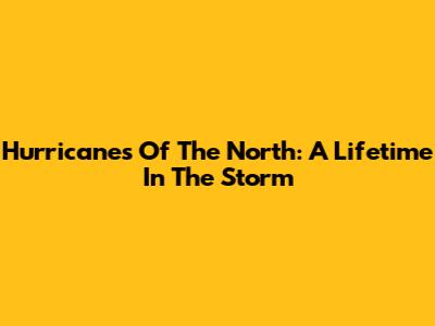 Hurricanes Of The North: A Lifetime In The Storm