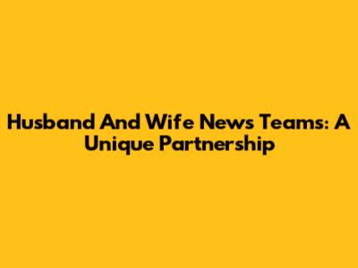 Husband And Wife News Teams: A Unique Partnership