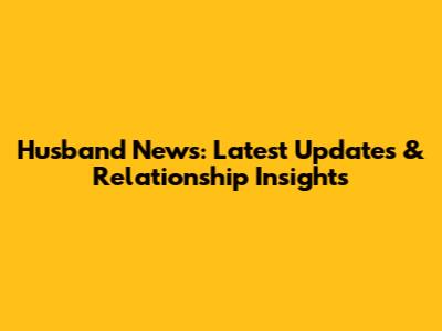 Husband News: Latest Updates & Relationship Insights
