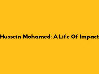 Hussein Mohamed: A Life Of Impact
