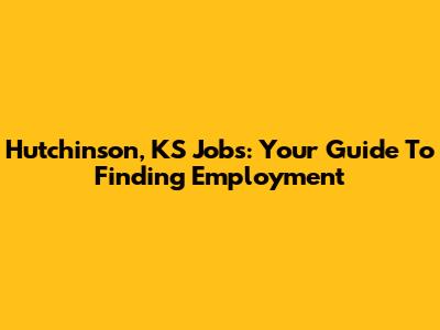 Hutchinson, KS Jobs: Your Guide To Finding Employment