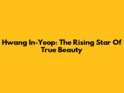 Hwang In-Yeop: The Rising Star Of True Beauty