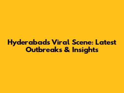 Hyderabad's Viral Scene: Latest Outbreaks & Insights