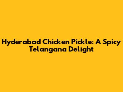 Hyderabad Chicken Pickle: A Spicy Telangana Delight