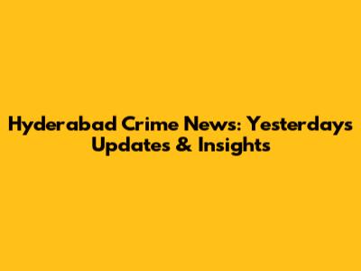 Hyderabad Crime News: Yesterday's Updates & Insights