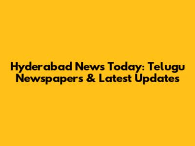 Hyderabad News Today: Telugu Newspapers & Latest Updates