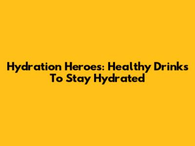 Hydration Heroes: Healthy Drinks To Stay Hydrated