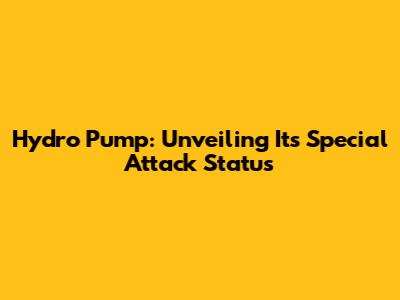 Hydro Pump: Unveiling Its Special Attack Status