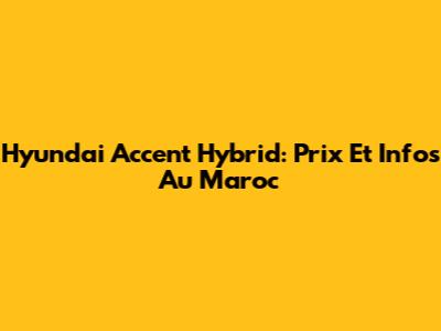 Hyundai Accent Hybrid: Prix Et Infos Au Maroc
