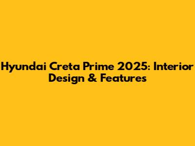 Hyundai Creta Prime 2025: Interior Design & Features