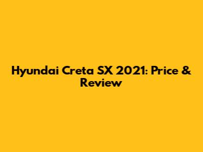 Hyundai Creta SX 2021: Price & Review
