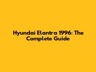 Hyundai Elantra 1996: The Complete Guide