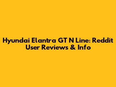 Hyundai Elantra GT N Line: Reddit User Reviews & Info