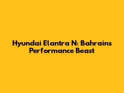 Hyundai Elantra N: Bahrain's Performance Beast