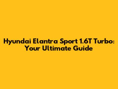 Hyundai Elantra Sport 1.6T Turbo: Your Ultimate Guide