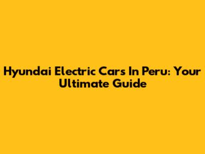 Hyundai Electric Cars In Peru: Your Ultimate Guide