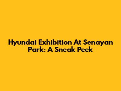 Hyundai Exhibition At Senayan Park: A Sneak Peek