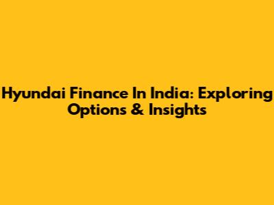 Hyundai Finance In India: Exploring Options & Insights