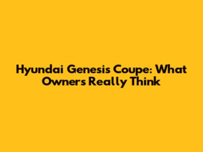 Hyundai Genesis Coupe: What Owners Really Think