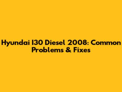 Hyundai I30 Diesel 2008: Common Problems & Fixes