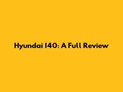 Hyundai I40: A Full Review