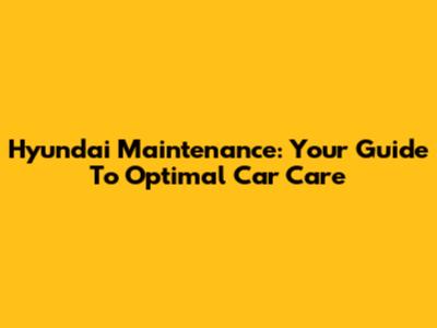 Hyundai Maintenance: Your Guide To Optimal Car Care