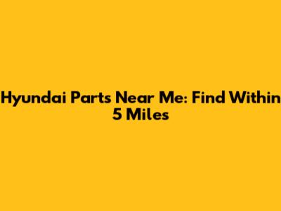 Hyundai Parts Near Me: Find Within 5 Miles