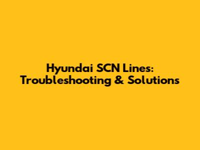Hyundai SCN Lines: Troubleshooting & Solutions