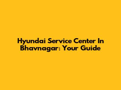 Hyundai Service Center In Bhavnagar: Your Guide