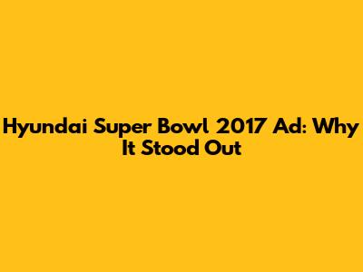 Hyundai Super Bowl 2017 Ad: Why It Stood Out