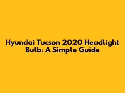 Hyundai Tucson 2020 Headlight Bulb: A Simple Guide