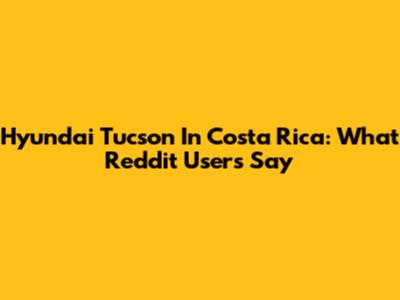 Hyundai Tucson In Costa Rica: What Reddit Users Say