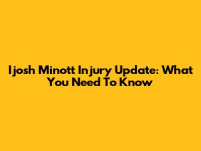 I'josh Minott Injury Update: What You Need To Know