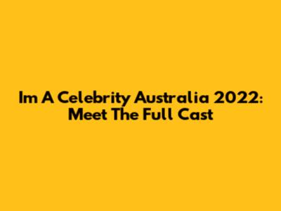 I'm A Celebrity Australia 2022: Meet The Full Cast