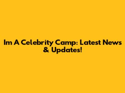 I'm A Celebrity Camp: Latest News & Updates!