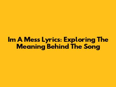 I'm A Mess Lyrics: Exploring The Meaning Behind The Song