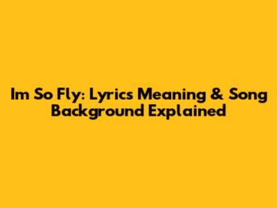 I'm So Fly: Lyrics Meaning & Song Background Explained